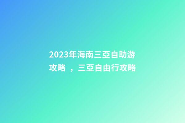 2023年海南三亞自助游攻略，三亞自由行攻略